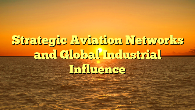 Strategic Aviation Networks and Global Industrial Influence
