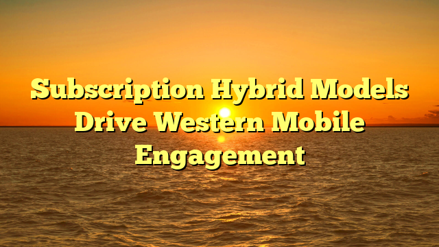 Subscription Hybrid Models Drive Western Mobile Engagement