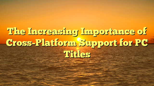 The Increasing Importance of Cross-Platform Support for PC Titles