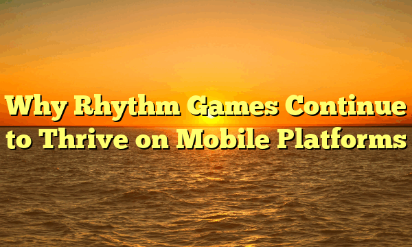 Why Rhythm Games Continue to Thrive on Mobile Platforms