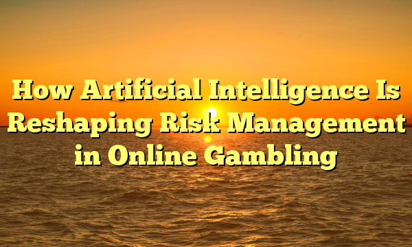 How Artificial Intelligence Is Reshaping Risk Management in Online Gambling