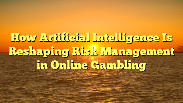 How Artificial Intelligence Is Reshaping Risk Management in Online Gambling