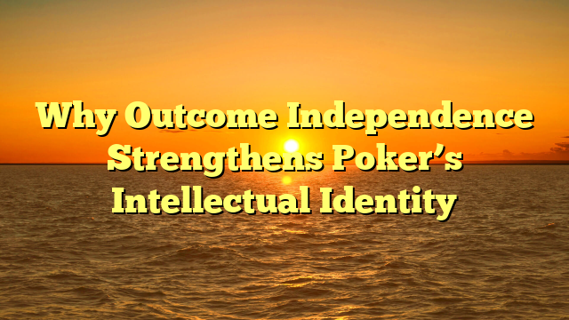 Why Outcome Independence Strengthens Poker’s Intellectual Identity