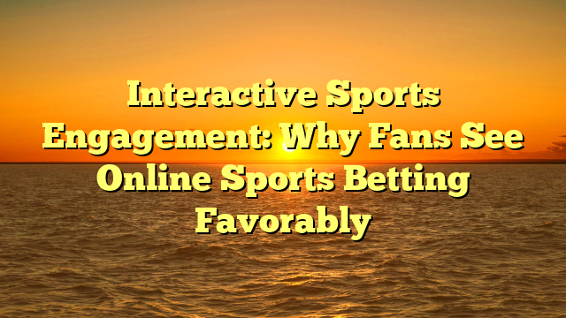Interactive Sports Engagement: Why Fans See Online Sports Betting Favorably