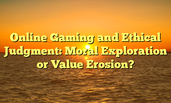 Online Gaming and Ethical Judgment: Moral Exploration or Value Erosion?