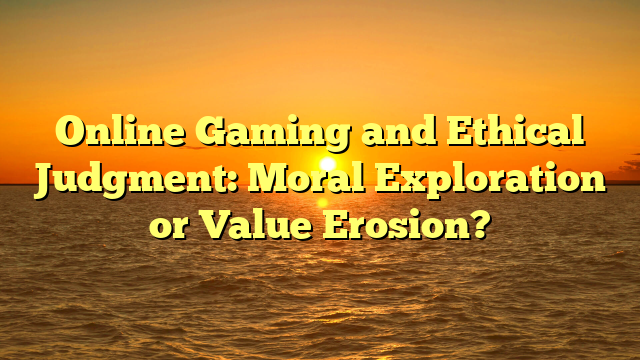 Online Gaming and Ethical Judgment: Moral Exploration or Value Erosion?