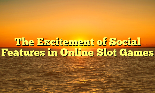 The Excitement of Social Features in Online Slot Games