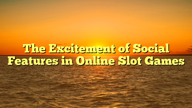 The Excitement of Social Features in Online Slot Games