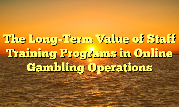 The Long-Term Value of Staff Training Programs in Online Gambling Operations