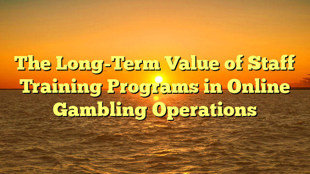 The Long-Term Value of Staff Training Programs in Online Gambling Operations