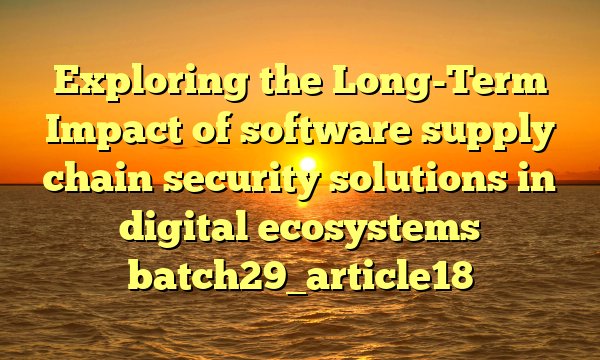 Exploring the Long-Term Impact of software supply chain security solutions in digital ecosystems batch29_article18