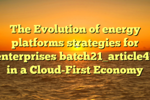 The Evolution of energy platforms strategies for enterprises batch21_article41 in a Cloud-First Economy