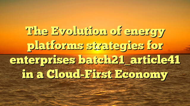 The Evolution of energy platforms strategies for enterprises batch21_article41 in a Cloud-First Economy