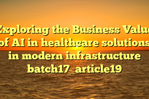 Exploring the Business Value of AI in healthcare solutions in modern infrastructure batch17_article19