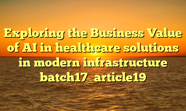 Exploring the Business Value of AI in healthcare solutions in modern infrastructure batch17_article19