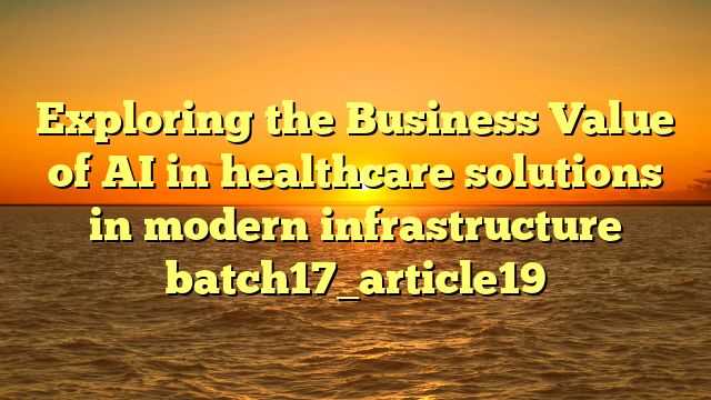 Exploring the Business Value of AI in healthcare solutions in modern infrastructure batch17_article19