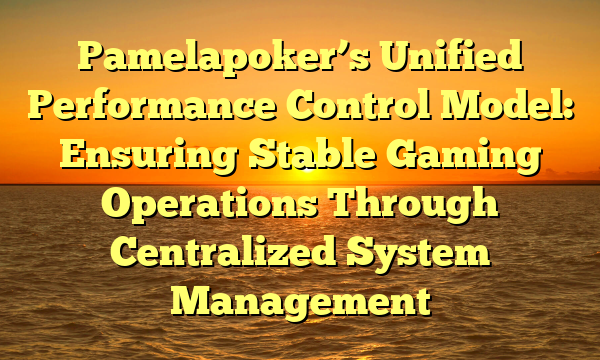Pamelapoker’s Unified Performance Control Model: Ensuring Stable Gaming Operations Through Centralized System Management