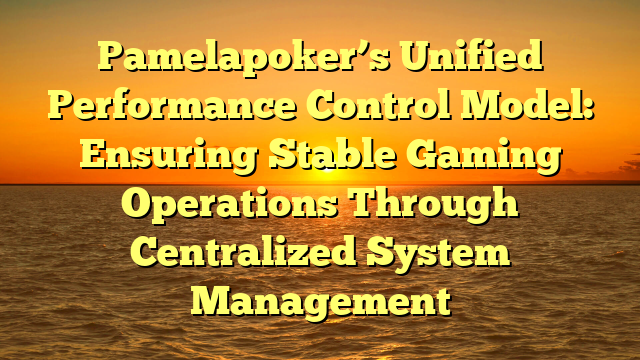 Pamelapoker’s Unified Performance Control Model: Ensuring Stable Gaming Operations Through Centralized System Management