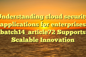 Understanding cloud security applications for enterprises batch14_article72 Supports Scalable Innovation