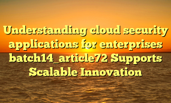 Understanding cloud security applications for enterprises batch14_article72 Supports Scalable Innovation