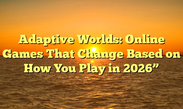 Adaptive Worlds: Online Games That Change Based on How You Play in 2026”