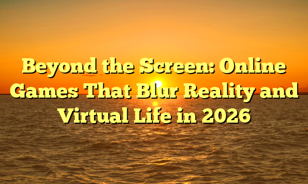 Beyond the Screen: Online Games That Blur Reality and Virtual Life in 2026