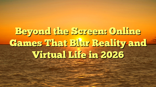Beyond the Screen: Online Games That Blur Reality and Virtual Life in 2026