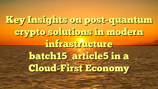 Key Insights on post-quantum crypto solutions in modern infrastructure batch15_article5 in a Cloud-First Economy