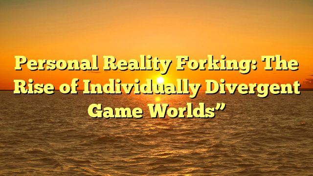 Personal Reality Forking: The Rise of Individually Divergent Game Worlds”