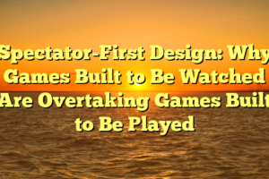 Spectator-First Design: Why Games Built to Be Watched Are Overtaking Games Built to Be Played