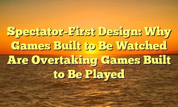 Spectator-First Design: Why Games Built to Be Watched Are Overtaking Games Built to Be Played