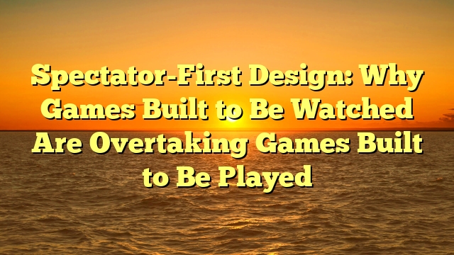 Spectator-First Design: Why Games Built to Be Watched Are Overtaking Games Built to Be Played