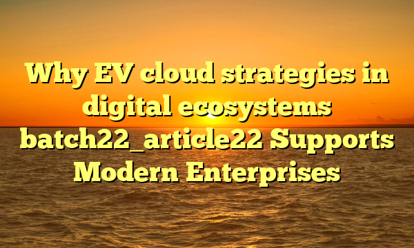 Why EV cloud strategies in digital ecosystems batch22_article22 Supports Modern Enterprises