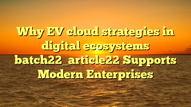 Why EV cloud strategies in digital ecosystems batch22_article22 Supports Modern Enterprises