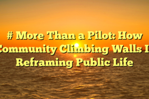 # More Than a Pilot: How Community Climbing Walls Is Reframing Public Life