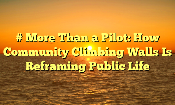 # More Than a Pilot: How Community Climbing Walls Is Reframing Public Life