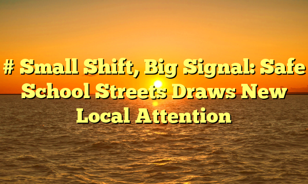 # Small Shift, Big Signal: Safe School Streets Draws New Local Attention