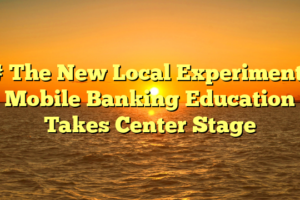 # The New Local Experiment: Mobile Banking Education Takes Center Stage