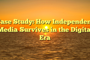 Case Study: How Independent Media Survives in the Digital Era