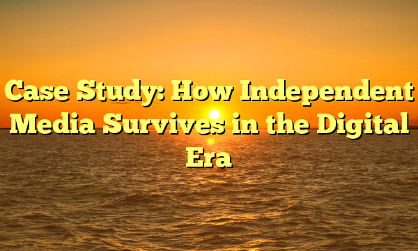 Case Study: How Independent Media Survives in the Digital Era