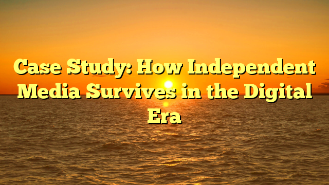 Case Study: How Independent Media Survives in the Digital Era