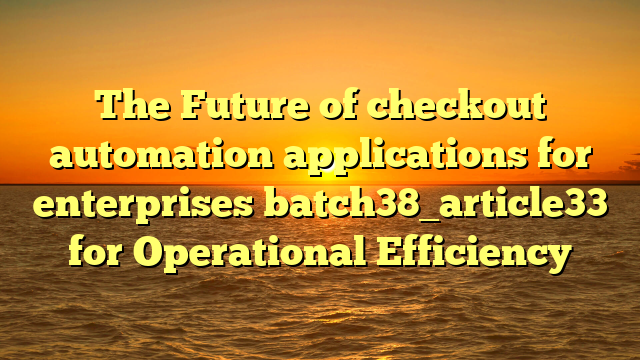 The Future of checkout automation applications for enterprises batch38_article33 for Operational Efficiency