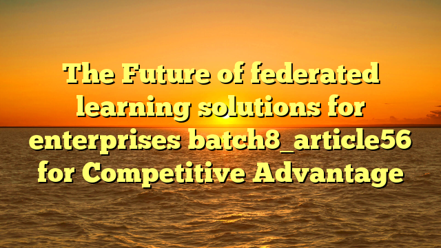 The Future of federated learning solutions for enterprises batch8_article56 for Competitive Advantage