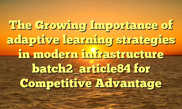 The Growing Importance of adaptive learning strategies in modern infrastructure batch2_article84 for Competitive Advantage