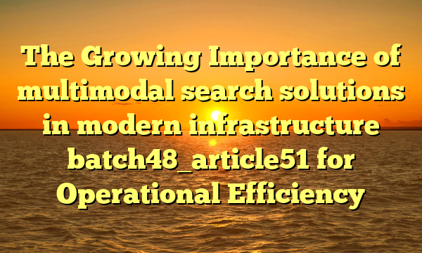 The Growing Importance of multimodal search solutions in modern infrastructure batch48_article51 for Operational Efficiency