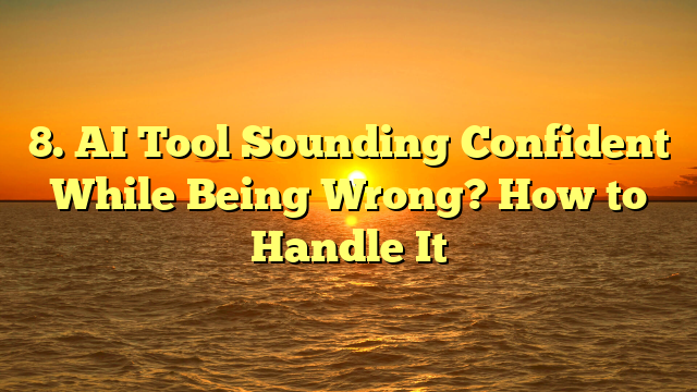 8. AI Tool Sounding Confident While Being Wrong? How to Handle It