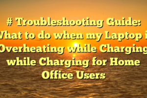 # Troubleshooting Guide: What to do when my Laptop is Overheating while Charging while Charging for Home Office Users