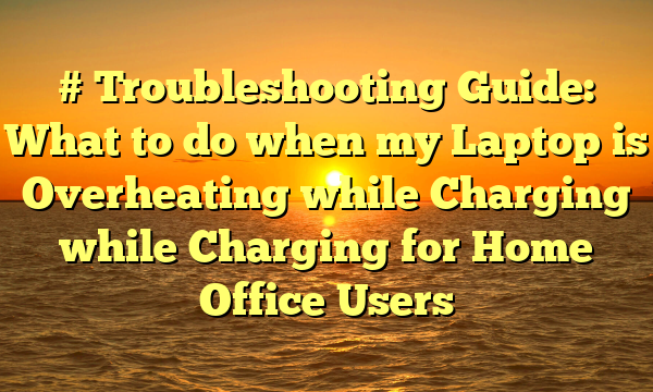 # Troubleshooting Guide: What to do when my Laptop is Overheating while Charging while Charging for Home Office Users