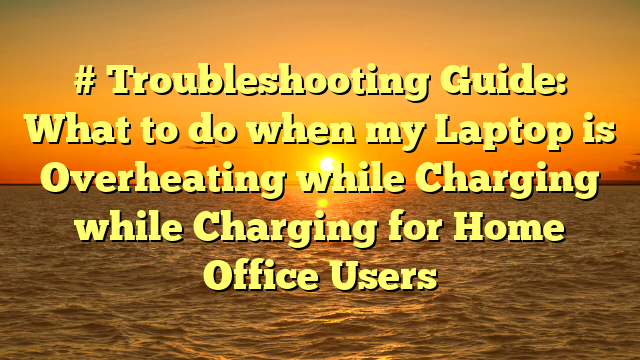 # Troubleshooting Guide: What to do when my Laptop is Overheating while Charging while Charging for Home Office Users