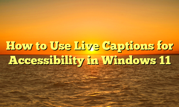 How to Use Live Captions for Accessibility in Windows 11